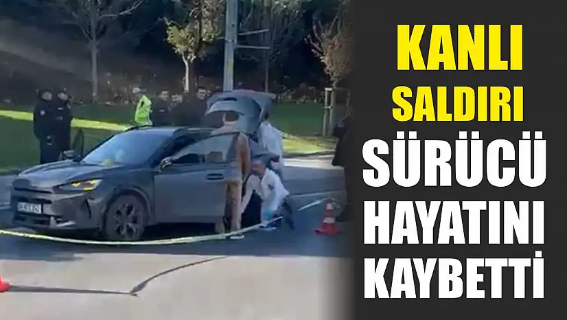 Kanlı saldırı: Sürücü hayatını kaybetti