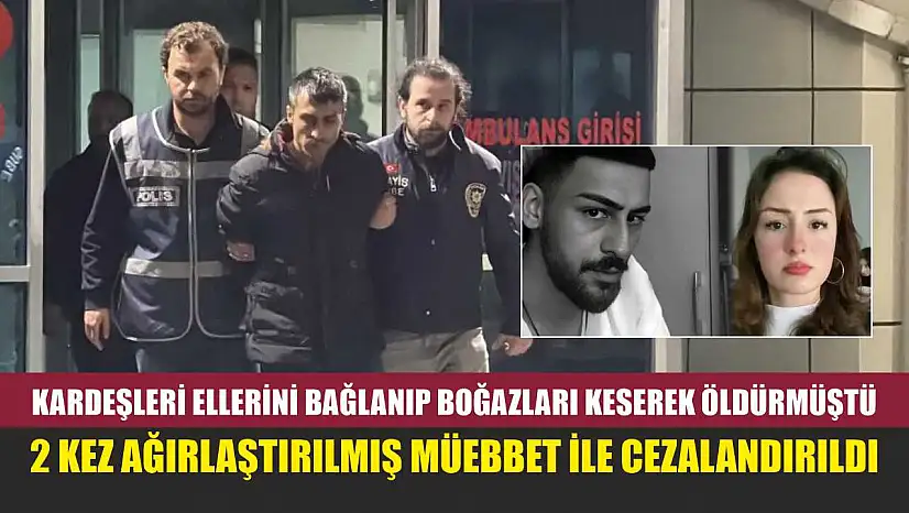 Kardeşleri ellerini bağlanıp boğazları keserek öldürmüştü, 2 kez ağırlaştırılmış müebbet ile cezalandırıldı