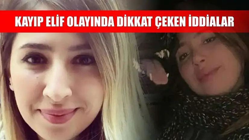 Kayıp Elif olayında dikkat çeken iddialar