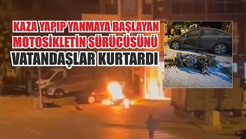 Kaza yapıp yanmaya başlayan motosikletin sürücüsünü vatandaşlar kurtardı