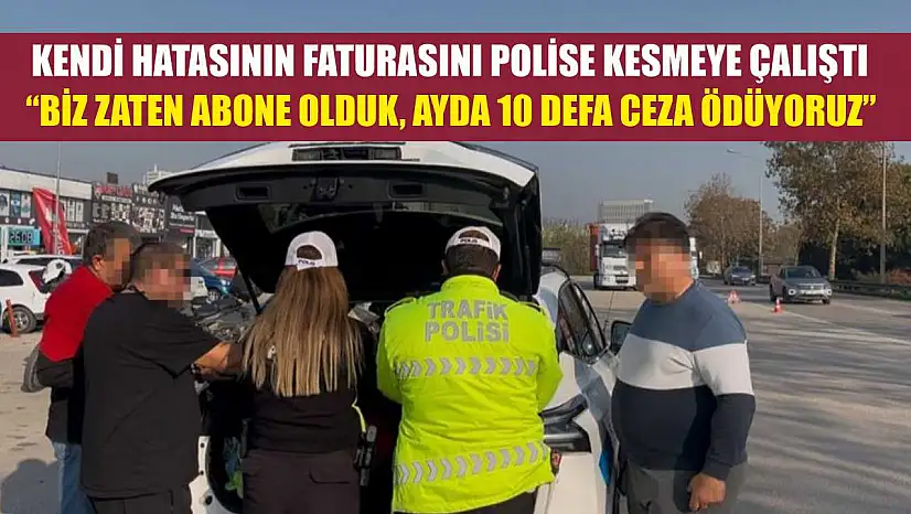 Kendi hatasının faturasını polise kesmeye çalıştı 'Biz zaten abone olduk, ayda 10 defa ceza ödüyoruz'