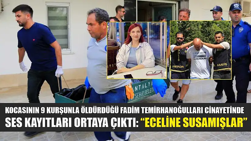 Kocasının 9 kurşunla öldürdüğü Fadim Temirhanoğulları cinayetinde ses kayıtları ortaya çıktı: 'Eceline susamışlar'