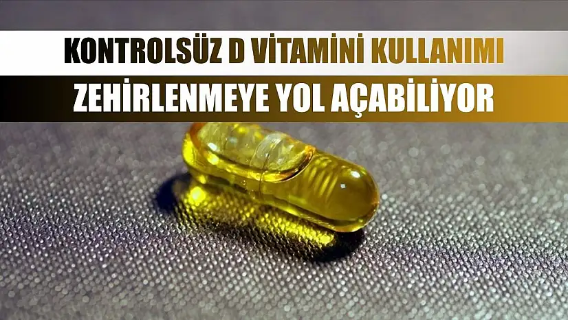 Kontrolsüz D vitamini kullanımı zehirlenmeye yol açabiliyor