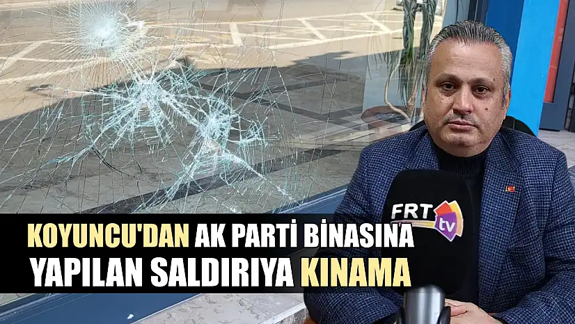Koyuncu'dan AK Parti binasına yapılan saldırıya kınama