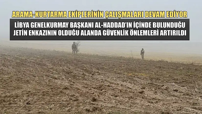 Libya Genelkurmay Başkanı Al-Haddad'ın içinde bulunduğu jetin düştüğü alanda güvenlik önlemleri artırıldı