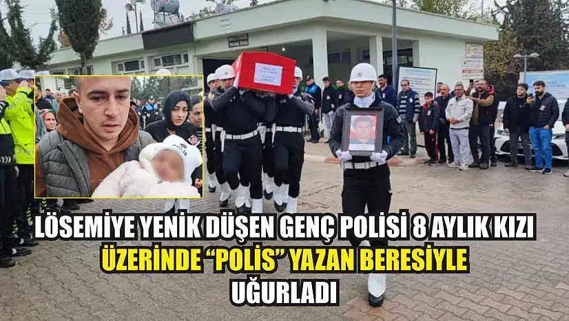 Lösemiye yenik düşen genç polisi 8 aylık kızı üzerinde 'polis' yazan beresiyle uğurladı