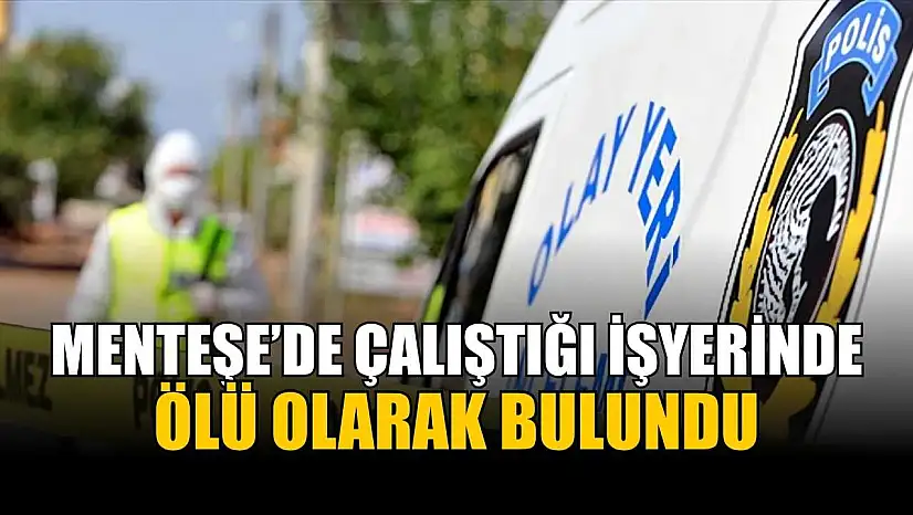Menteşe'de çalıştığı işyerinde ölü olarak bulundu