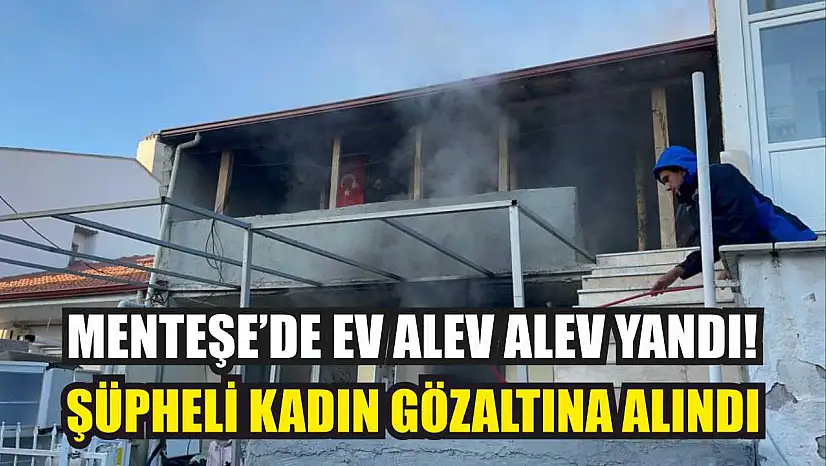 Menteşe'de Ev Alev Alev Yandı: Şüpheli Kadın Gözaltına Alındı