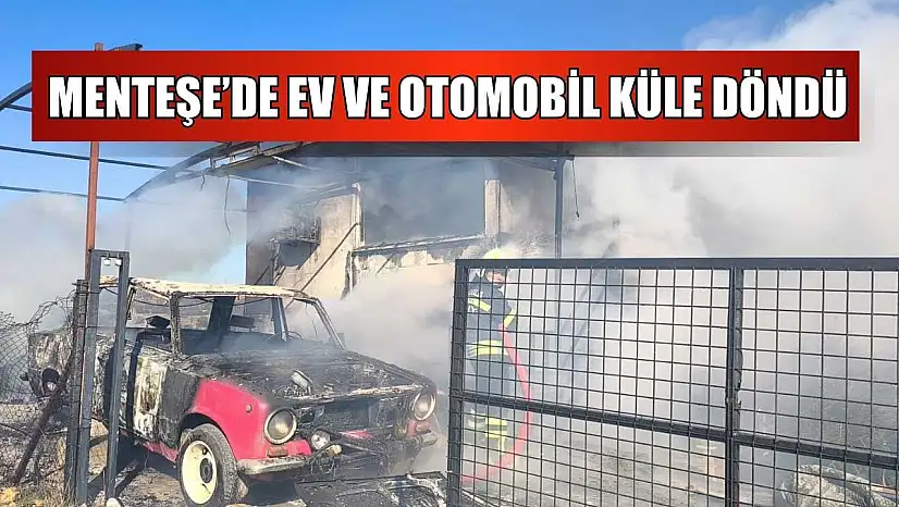 Menteşe'de ev ve otomobil küle döndü