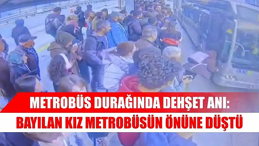 Metrobüs durağında dehşet anı: Bayılan kız metrobüsün önüne düştü