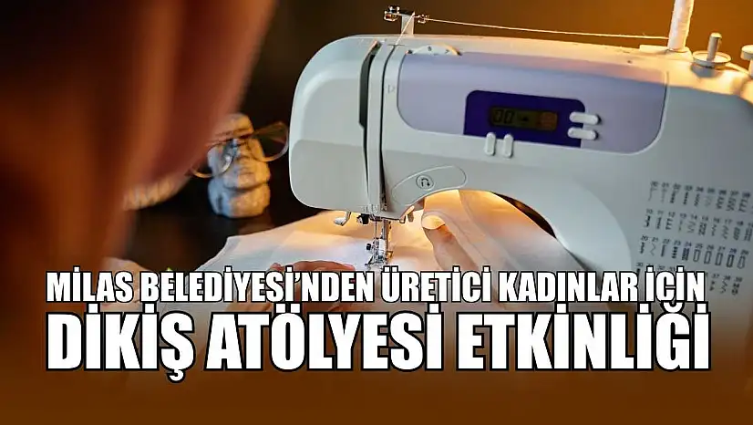 Milas Belediyesi'nden üretici kadınlar için dikiş atölyesi etkinliği