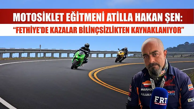 Motosiklet Eğitmeni Atilla Hakan Şen: 'Fethiye'de Kazalar Bilinçsizlikten Kaynaklanıyor'