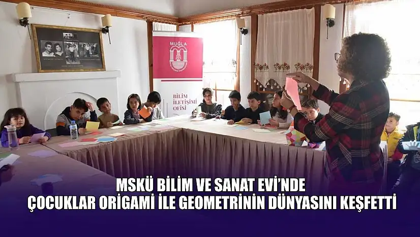 MSKÜ Bilim ve Sanat Evi'nde, çocuklar origami ile geometrinin dünyasını keşfetti