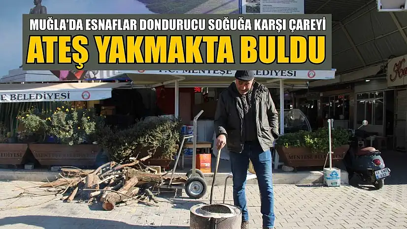 Muğla'da esnaflar dondurucu soğuğa karşı çareyi ateş yakmakta buldu