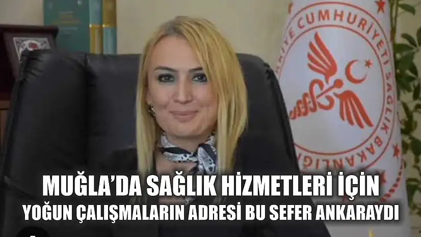 Muğla'da Sağlık Hizmetleri İçin Yoğun Çalışmaların adresi bu sefer Ankara'ydı