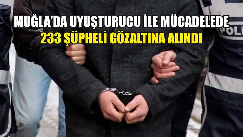 Muğla'da uyuşturucu ile mücadelede 233 şüpheli gözaltına alındı
