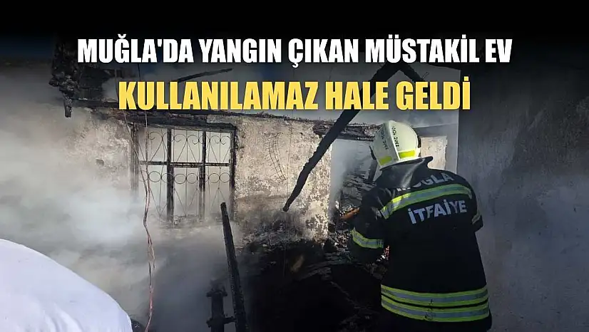 Muğla'da yangın çıkan müstakil ev kullanılamaz hale geldi
