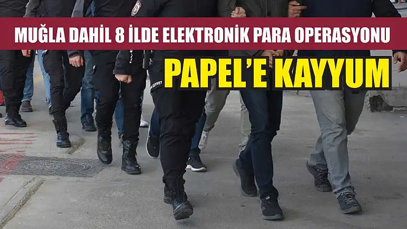 Muğla Dahil 8 İlde Elektronik Para Operasyonu PAPEL'e Kayyum