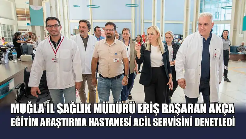 Muğla İl Sağlık Müdürü Eriş Başaran Akça, Eğitim Araştırma Hastanesi Acil Servisini Denetledi