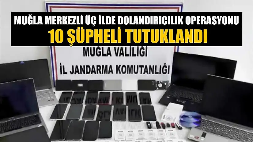 Muğla merkezli üç ilde dolandırıcılık operasyonu: 10 şüpheli tutuklandı