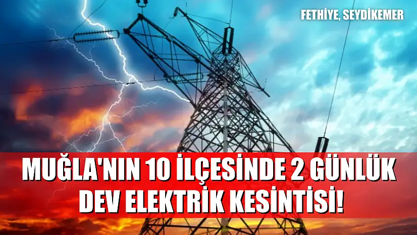Muğla'nın 10 ilçesinde 2 günlük dev elektrik kesintisi! Fethiye, Seydikemer.. 23-24 Ağustos