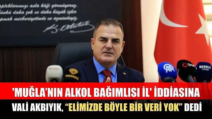 'Muğla'nın alkol bağımlısı il' iddiasına Vali Akbıyık, 'Elimizde böyle bir veri yok' dedi