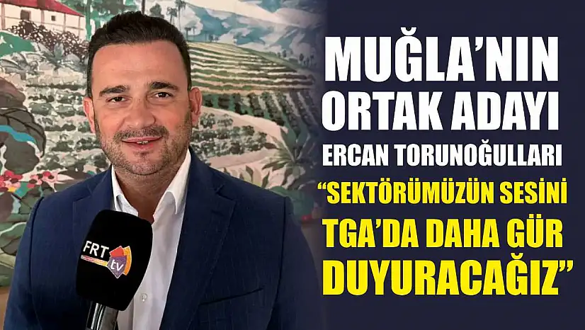 Muğla'nın ortak adayı Ercan Torunoğulları, 'Sektörümüzün sesini TGA'da daha gür duyuracağız'