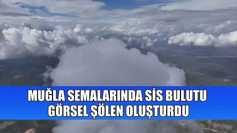 Muğla semalarında sis bulutu görsel şölen oluşturdu