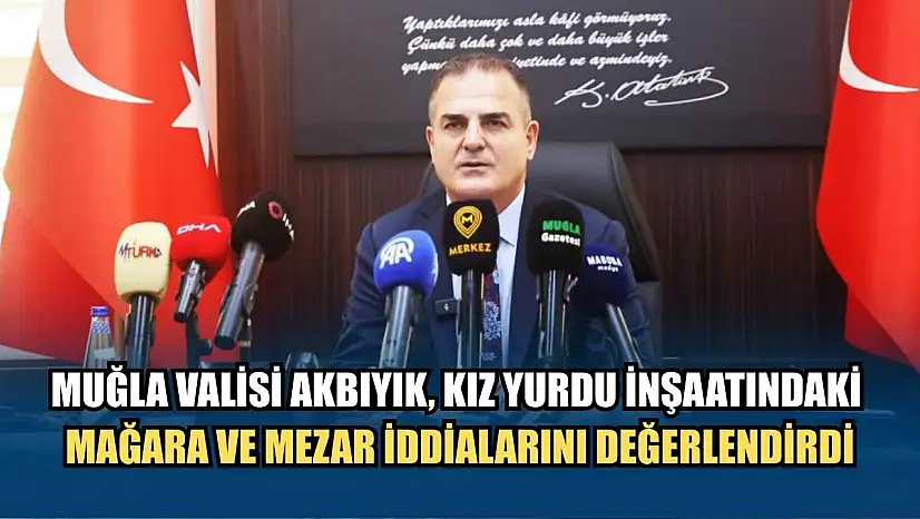 Muğla Valisi Akbıyık, kız yurdu inşaatındaki mağara ve mezar iddialarını değerlendirdi