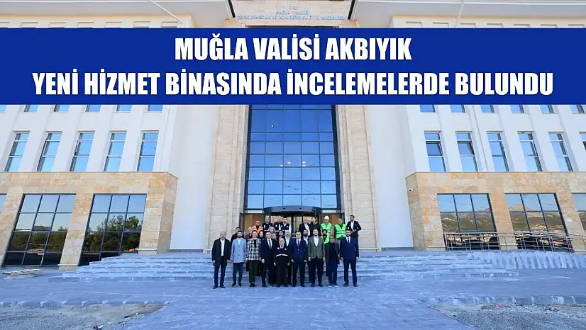 Muğla Valisi Akbıyık, Yeni Hizmet Binasında İncelemelerde Bulundu