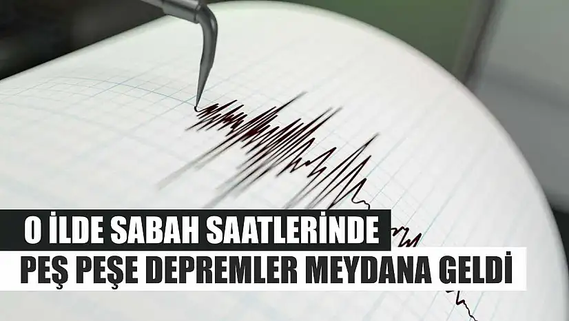 O İlde Sabah Saatlerinde Peş Peşe Depremler Meydana Geldi