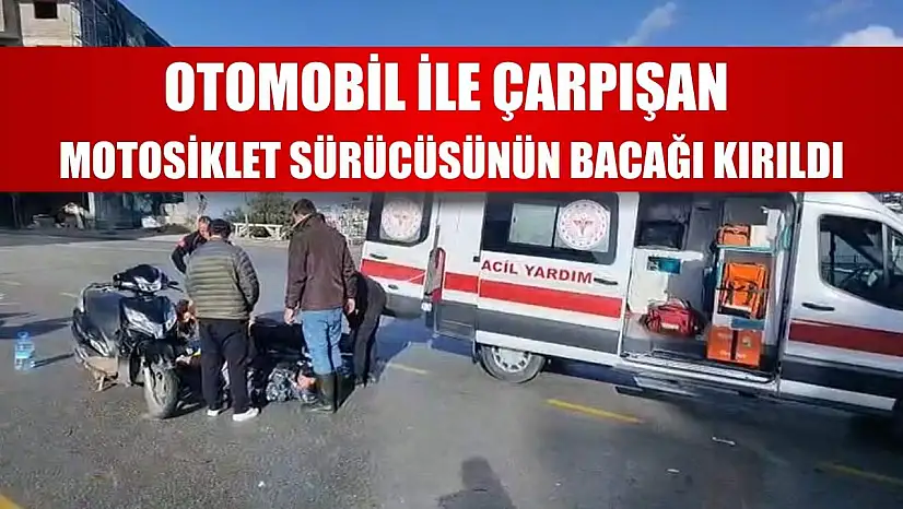 Otomobil ile çarpışan motosiklet sürücüsünün bacağı kırıldı
