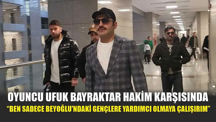Oyuncu Ufuk Bayraktar hakim karşısında: 'Ben sadece Beyoğlu'ndaki gençlere yardımcı olmaya çalışırım'