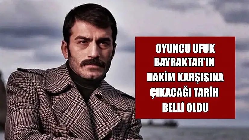 Oyuncu Ufuk Bayraktar'ın hakim karşısına çıkacağı tarih belli oldu