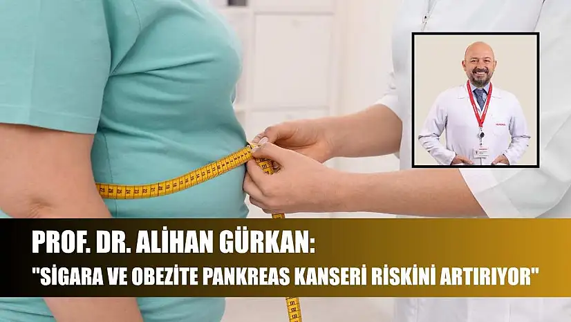Prof. Dr. Alihan Gürkan: 'Sigara ve obezite pankreas kanseri riskini artırıyor'