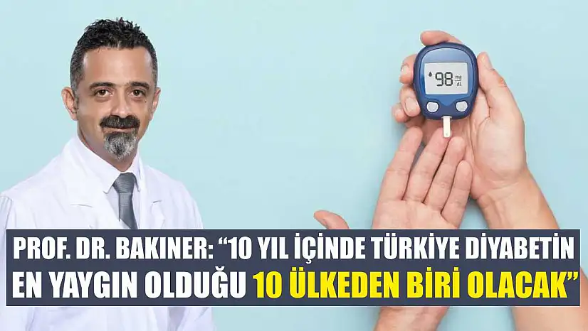 Prof. Dr. Bakıner: '10 yıl içinde Türkiye diyabetin en yaygın olduğu 10 ülkeden biri olacak'