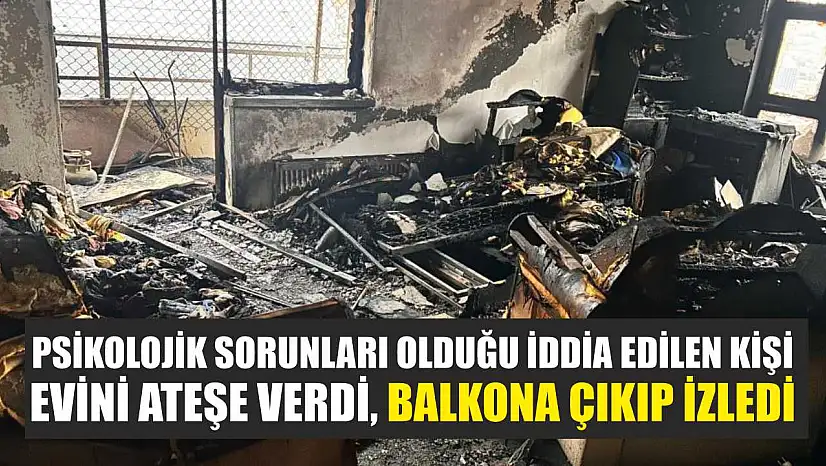 Psikolojik sorunları olduğu iddia edilen kişi evini ateşe verdi, balkona çıkıp izledi
