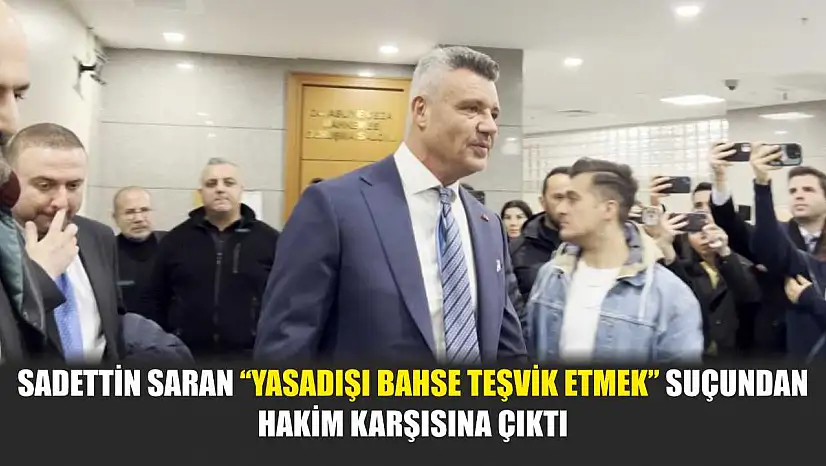 Sadettin Saran 'yasadışı bahse teşvik etmek' suçundan hakim karşısına çıktı