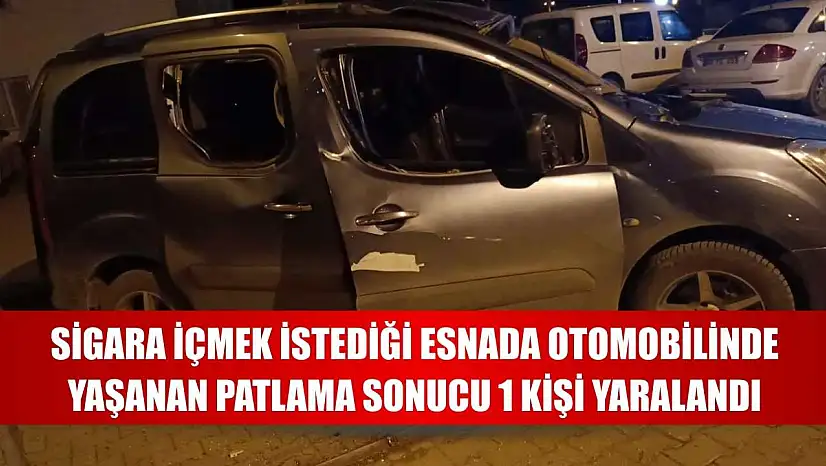 Sigara içmek istediği esnada otomobilinde yaşanan patlama sonucu 1 kişi yaralandı