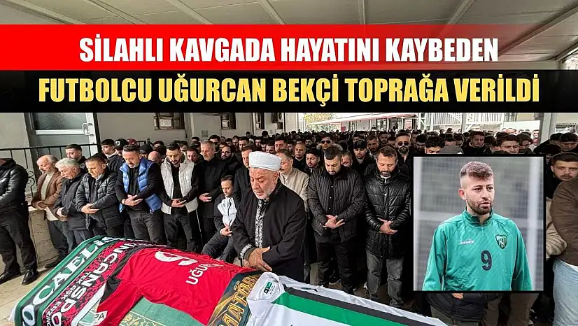 Silahlı kavgada hayatını kaybeden futbolcu Uğurcan Bekçi toprağa verildi