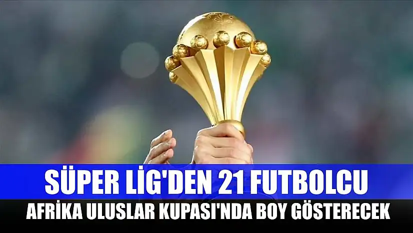 Süper Lig'den 21 futbolcu, Afrika Uluslar Kupası'nda boy gösterecek