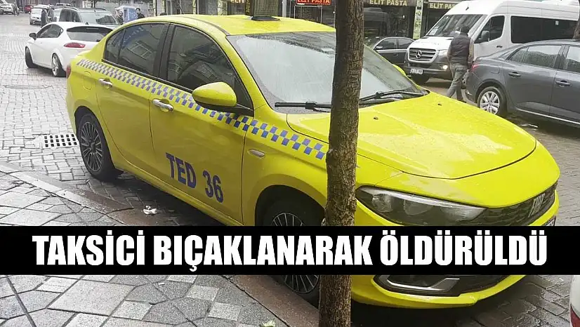 Taksici bıçaklanarak öldürüldü