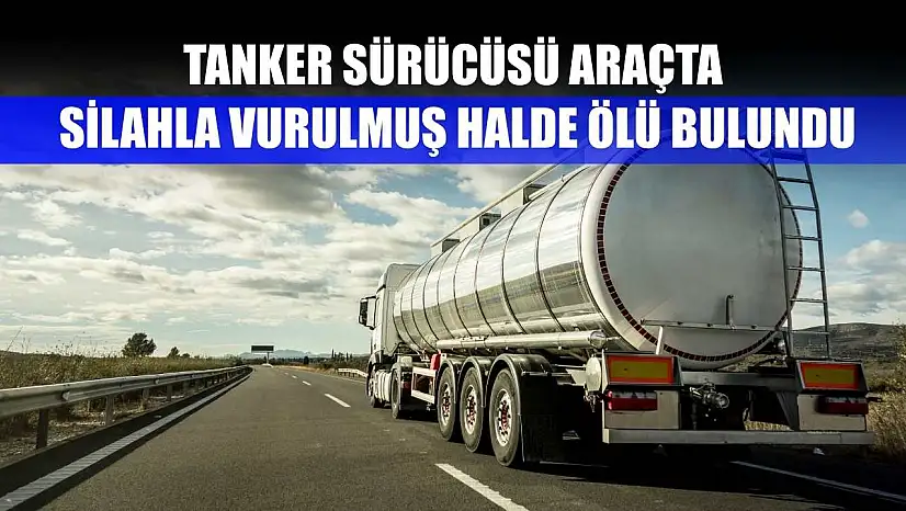 Tanker sürücüsü araçta silahla vurulmuş halde ölü bulundu