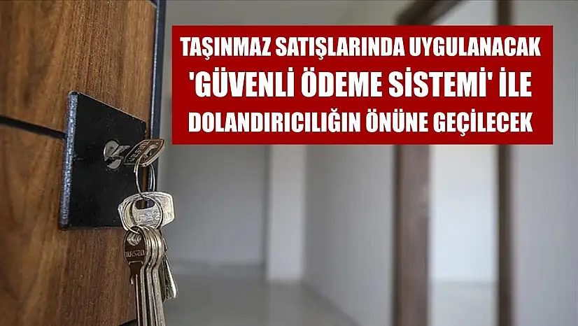 Taşınmaz satışlarında uygulanacak 'Güvenli Ödeme Sistemi' ile dolandırıcılığın önüne geçilecek