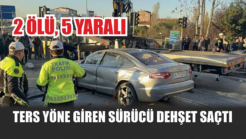Ters yöne giren sürücü dehşet saçtı: 2 ölü, 5 yaralı