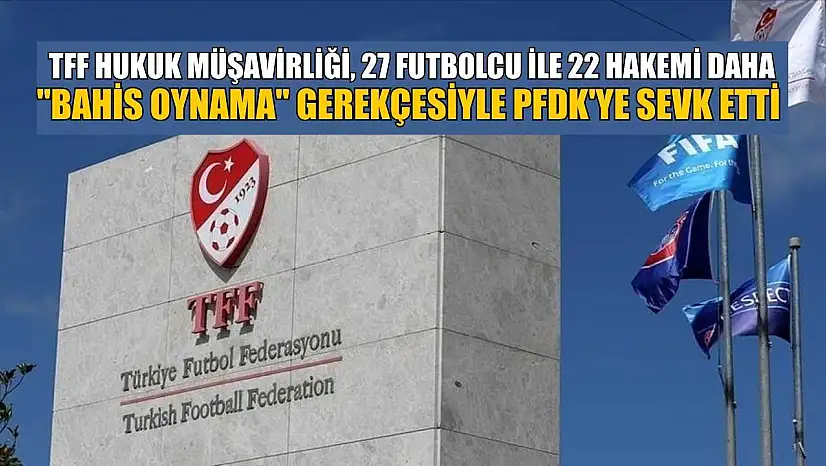 TFF Hukuk Müşavirliği, 27 futbolcu ile 22 hakemi daha 'bahis oynama' gerekçesiyle PFDK'ye sevk etti