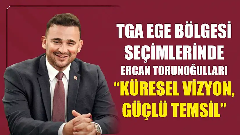 TGA Ege Bölgesi Seçimlerinde Ercan Torunoğulları 'Küresel Vizyon, Güçlü Temsil'