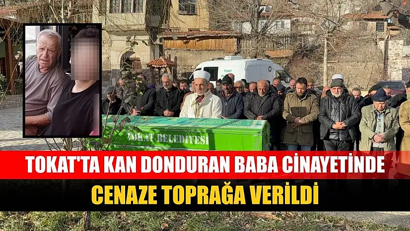 Tokat'ta kan donduran baba cinayetinde cenaze toprağa verildi