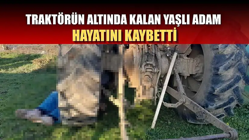 Traktörün altında kalan yaşlı adam hayatını kaybetti