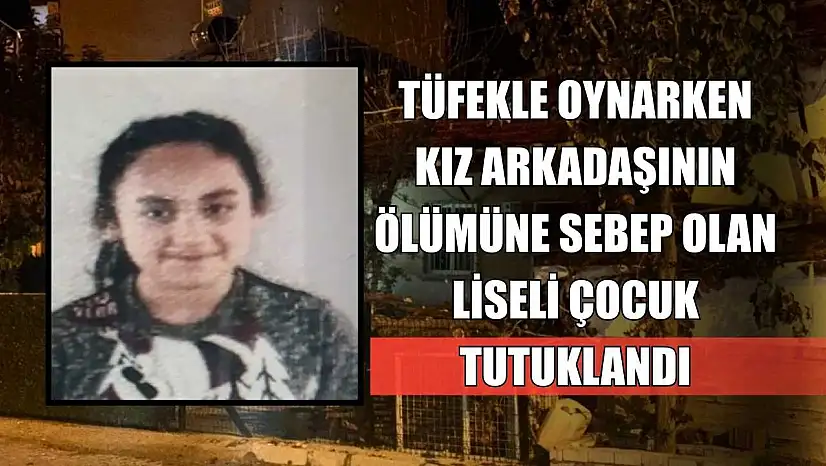 Tüfekle oynarken kız arkadaşının ölümüne sebep olan liseli çocuk tutuklandı
